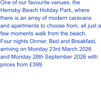 One of our favourite venues, the Hemsby Beach Holiday Park, where there is an array of modern caravans and apartments to choose from, all just a few moments walk from the beach. Four nights Dinner, Bed and Breakfast, arriving on Monday 23rd March 2026 and Monday 28th September 2026 with prices from £399.