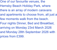 One of our favourite venues, the Hemsby Beach Holiday Park, where there is an array of modern caravans and apartments to choose from, all just a few moments walk from the beach. Four nights Dinner, Bed and Breakfast, arriving on Monday 23rd March 2026 and Monday 28th September 2026 with prices from £399.